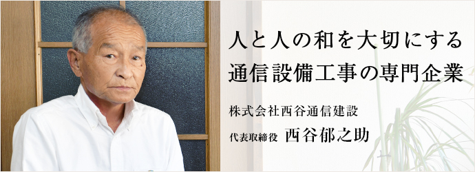 人と人の和を大切にする　通信設備工事の専門企業
株式会社西谷通信建設 代表取締役 西谷郁之助