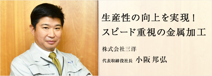 生産性の向上を実現！　スピード重視の金属加工
株式会社三洋 代表取締役社長 小阪邦弘