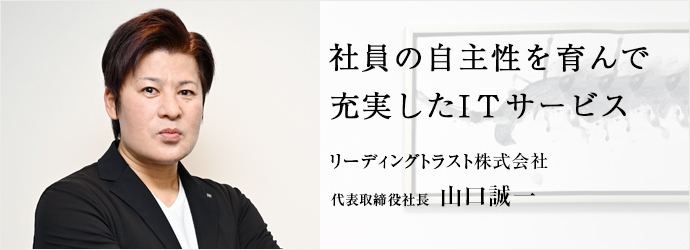 社員の自主性を育んで　充実したITサービス
リーディングトラスト株式会社 代表取締役社長 山口誠一