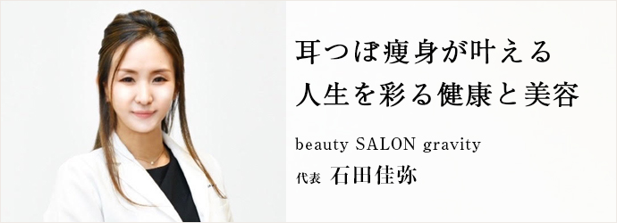 耳つぼ痩身が叶える　人生を彩る健康と美容
beauty SALON gravity 代表 石田佳弥