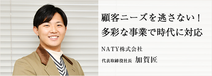 顧客ニーズを逃さない！　多彩な事業で時代に対応
NATY株式会社 代表取締役社長 加賀匠
