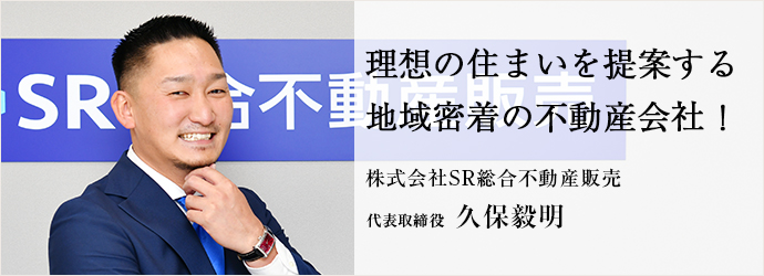 理想の住まいを提案する　地域密着の不動産会社！
株式会社SR総合不動産販売 代表取締役 久保毅明