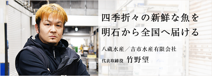 四季折々の新鮮な魚を　明石から全国へ届ける
八蔵水産／吉市水産有限会社 代表取締役 竹野望