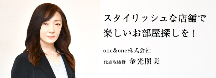 スタイリッシュな店舗で　楽しいお部屋探しを！
one＆one株式会社 代表取締役 金光照美