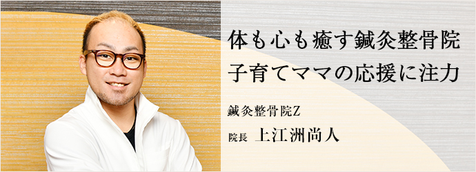 体も心も癒す鍼灸整骨院　子育てママの応援に注力
鍼灸整骨院Z 院長 上江洲尚人
