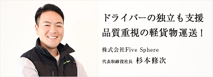 ドライバーの独立も支援　品質重視の軽貨物運送！
株式会社Five Sphere 代表取締役社長 杉本修次