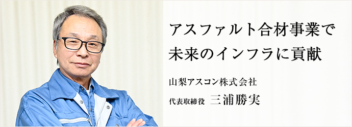 アスファルト合材事業で　未来のインフラに貢献
山梨アスコン株式会社 代表取締役 三浦勝実