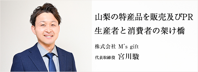 山梨の特産品を販売及びPR　生産者と消費者の架け橋
株式会社 M’s gift 代表取締役 宮川駿