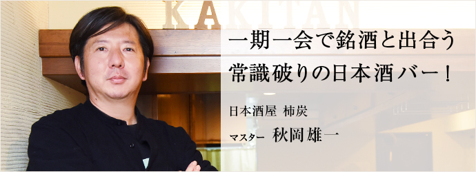 一期一会で銘酒と出合う　常識破りの日本酒バー！
日本酒屋 柿炭 マスター 秋岡雄一