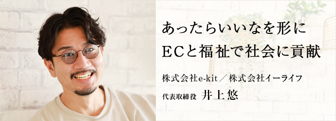 あったらいいなを形に　ECと福祉で社会に貢献
株式会社e-kit／株式会社イーライフ 代表取締役 井上悠