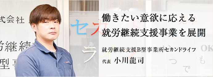 働きたい意欲に応える　就労継続支援事業を展開
就労継続支援B型事業所セカンドライフ 代表 小川龍司