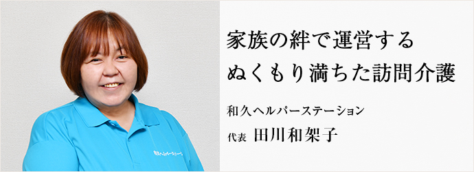 家族の絆で運営する　ぬくもり満ちた訪問介護
和久ヘルパーステーション 代表 田川和架子