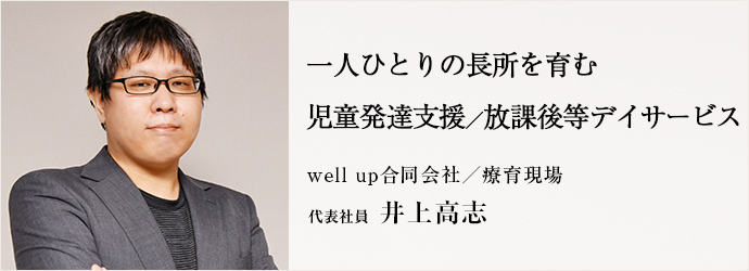 一人ひとりの長所を育む　児童発達支援／放課後等デイサービス
well up合同会社／療育現場 代表社員 井上高志