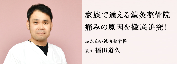 家族で通える鍼灸整骨院　痛みの原因を徹底追究！
ふれあい鍼灸整骨院 院長 福田道久