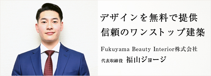 デザインを無料で提供　信頼のワンストップ建築
Fukuyama Beauty Interior株式会社 代表取締役 福山ジョージ