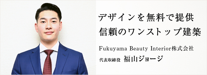 デザインを無料で提供　信頼のワンストップ建築
Fukuyama Beauty Interior株式会社 代表取締役 福山ジョージ