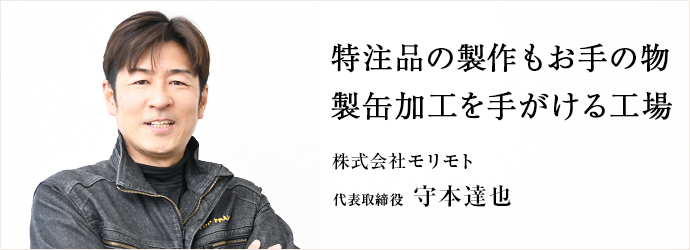 特注品の製作もお手の物　製缶加工を手がける工場
株式会社モリモト 代表取締役 守本達也