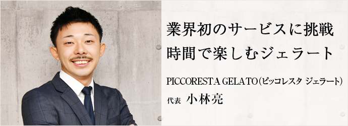 業界初のサービスに挑戦　時間で楽しむジェラート
PICCORESTA GELATO（ピッコレスタ ジェラート） 代表 小林亮