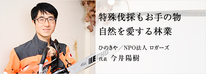 特殊伐採もお手の物　自然を愛する林業
ひのきや／NPO法人 ロガーズ 代表 今井陽樹