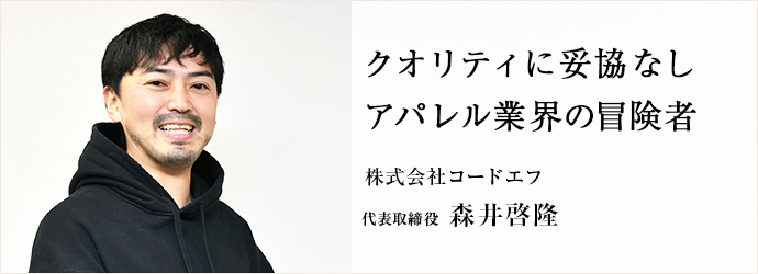 クオリティに妥協なし　アパレル業界の冒険者
株式会社コードエフ 代表取締役 森井啓隆