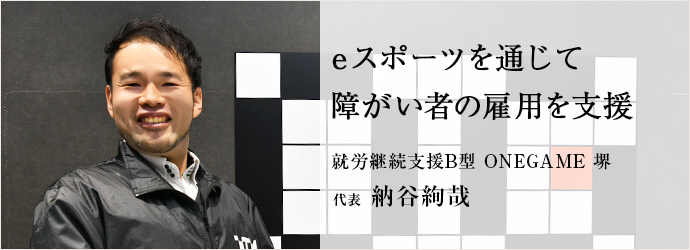 eスポーツを通じて　障がい者の雇用を支援
就労継続支援B型 ONEGAME 堺 代表 納谷絢哉