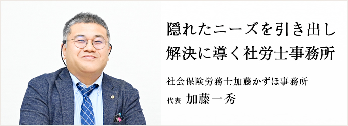 隠れたニーズを引き出し　解決に導く社労士事務所
社会保険労務士加藤かずほ事務所 代表 加藤一秀