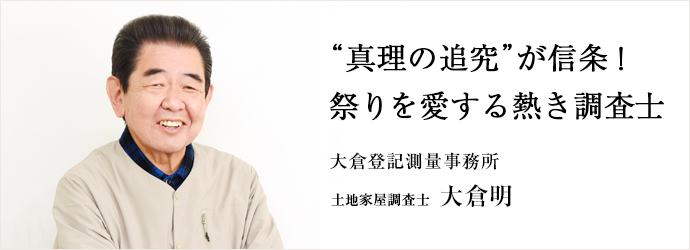 “真理の追究”が信条！　祭りを愛する熱き調査士
大倉登記測量事務所 土地家屋調査士 大倉明