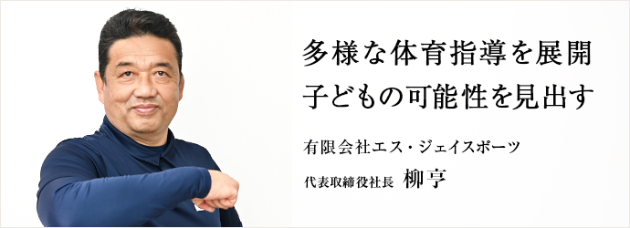 多様な体育指導を展開　子どもの可能性を見出す
有限会社エス・ジェイスポーツ 代表取締役社長 柳亨