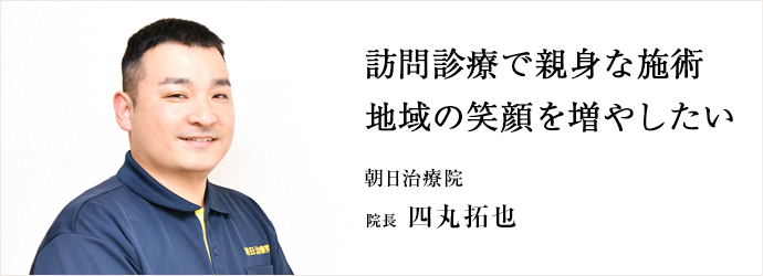 訪問診療で親身な施術　地域の笑顔を増やしたい
朝日治療院 院長 四丸拓也