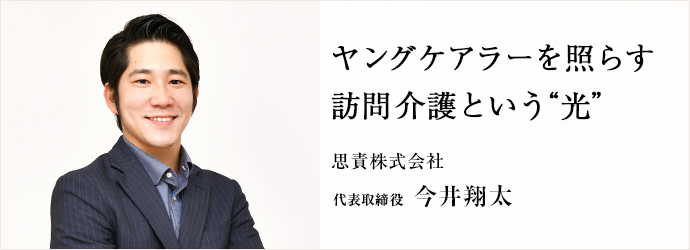 ヤングケアラーを照らす　訪問介護という“光”
思責株式会社 代表取締役 今井翔太