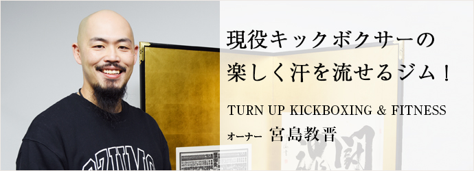 現役キックボクサーの　楽しく汗を流せるジム！
TURN UP KICKBOXING & FITNESS オーナー 宮島教晋