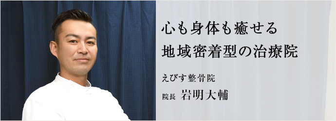 心も身体も癒せる　地域密着型の治療院
えびす整骨院 院長 岩明大輔