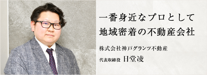 一番身近なプロとして　地域密着の不動産会社
株式会社神戸グランツ不動産 代表取締役 日堂凌