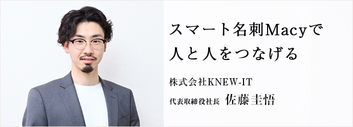スマート名刺Macyで　人と人をつなげる
株式会社KNEW-IT 代表取締役社長 佐藤圭悟