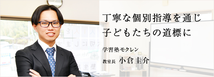 丁寧な個別指導を通じ　子どもたちの道標に
学習塾モクレン 教室長 小倉圭介