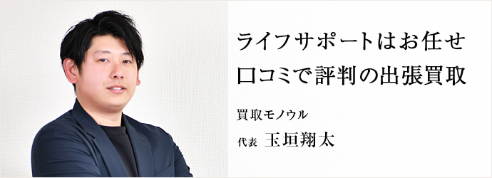 ライフサポートはお任せ　口コミで評判の出張買取
買取モノウル 代表 玉垣翔太