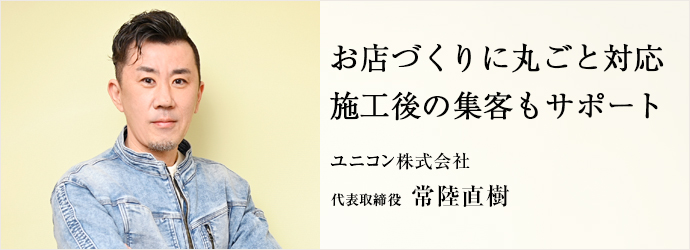 お店づくりに丸ごと対応　施工後の集客もサポート
ユニコン株式会社 代表取締役 常陸直樹