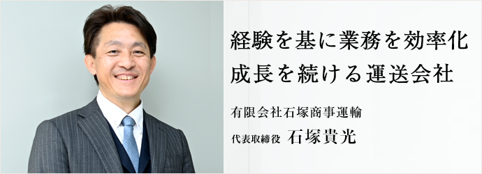 経験を基に業務を効率化　成長を続ける運送会社
有限会社石塚商事運輸 代表取締役 石塚貴光