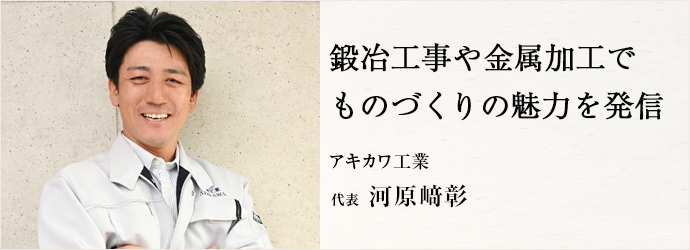 鍛冶工事や金属加工で　ものづくりの魅力を発信
アキカワ工業 代表 河原﨑彰