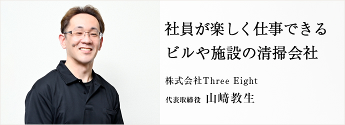 社員が楽しく仕事できる　ビルや施設の清掃会社
株式会社Three Eight 代表取締役 山﨑教生