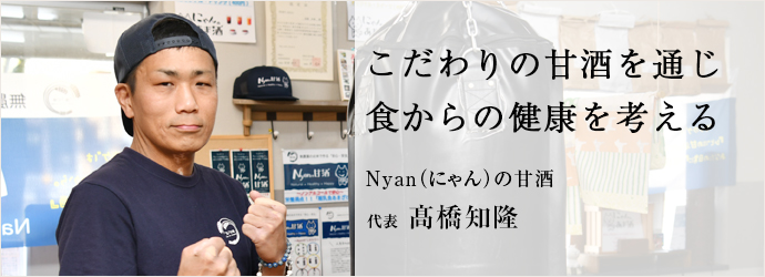 こだわりの甘酒を通じ　食からの健康を考える
Nyan（にゃん）の甘酒 代表 髙橋知隆