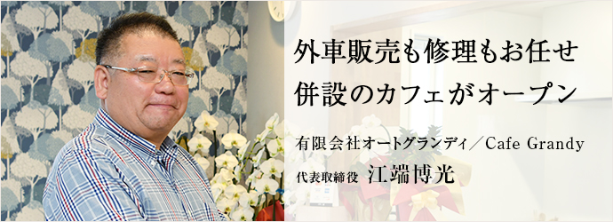 外車販売も修理もお任せ　併設のカフェがオープン
有限会社オートグランディ／Cafe Grandy 代表取締役 江端博光