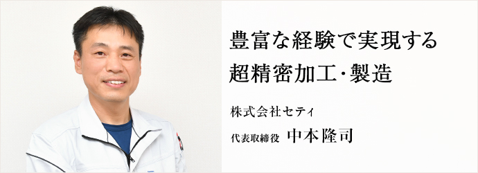 豊富な経験で実現する　超精密加工・製造
株式会社セティ 代表取締役 中本隆司