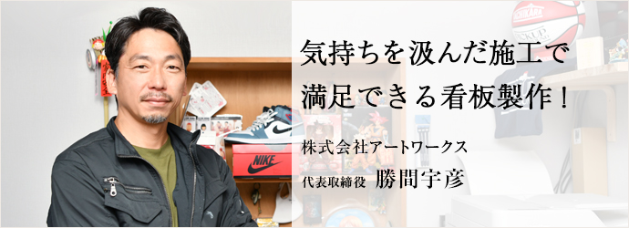 気持ちを汲んだ施工で　満足できる看板製作！
株式会社アートワークス 代表取締役 勝間宇彦