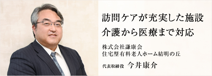 訪問ケアが充実した施設　介護から医療まで対応
株式会社謙康会／住宅型有料老人ホーム結明の丘 代表取締役 今井康介