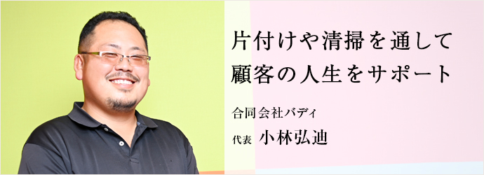 片付けや清掃を通して　顧客の人生をサポート
合同会社バディ 代表 小林弘迪