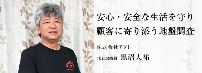 安心・安全な生活を守り　顧客に寄り添う地盤調査
株式会社アクト 代表取締役 黒沼大祐