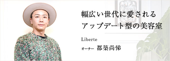 幅広い世代に愛される　アップデート型の美容室
Liberte オーナー 都築尚悌