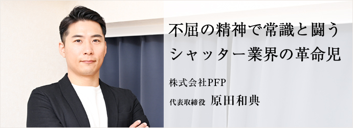 不屈の精神で常識と闘う　シャッター業界の革命児
株式会社PFP 代表取締役 原田和典
