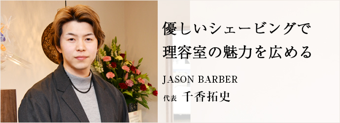 優しいシェービングで　理容室の魅力を広める
JASON BARBER 代表 千香拓史